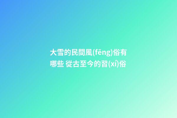 大雪的民間風(fēng)俗有哪些 從古至今的習(xí)俗